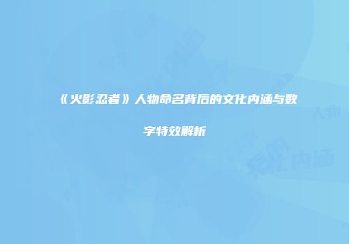 《火影忍者》人物命名背后的文化内涵与数字特效解析