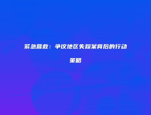 紧急营救：争议地区失踪案背后的行动策略