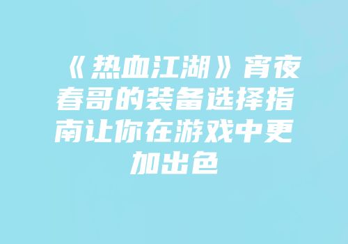 《热血江湖》宵夜春哥的装备选择指南让你在游戏中更加出色