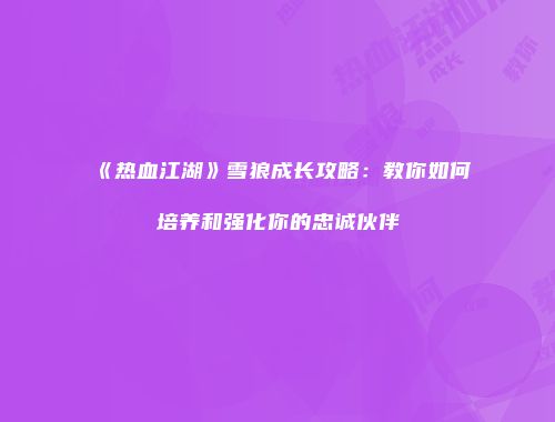 《热血江湖》雪狼成长攻略：教你如何培养和强化你的忠诚伙伴