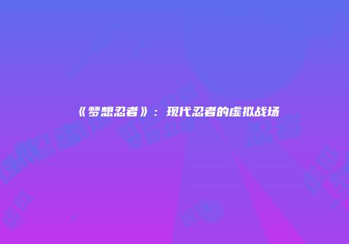 《梦想忍者》：现代忍者的虚拟战场