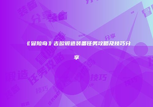 《冒险岛》吉欧锻造装备任务攻略及技巧分享
