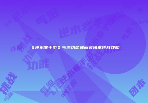 《逆水寒手游》气泡功能详解及团本挑战攻略