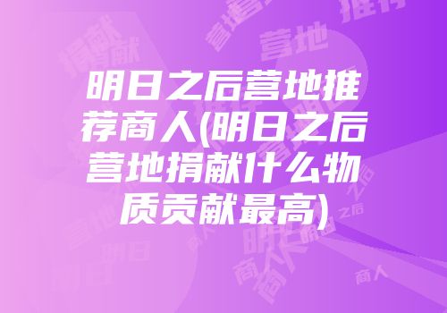 明日之后营地推荐商人(明日之后营地捐献什么物质贡献最高)