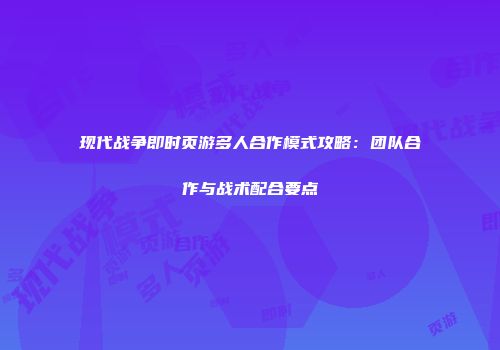 现代战争即时页游多人合作模式攻略：团队合作与战术配合要点