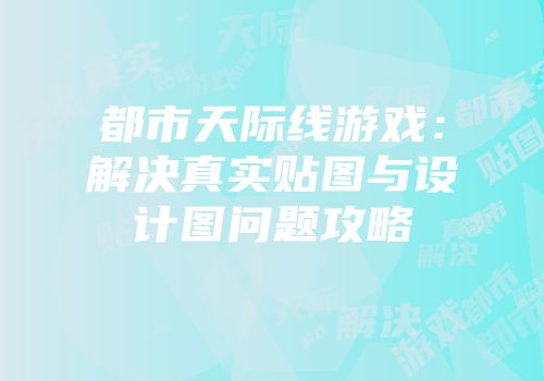 都市天际线游戏：解决真实贴图与设计图问题攻略