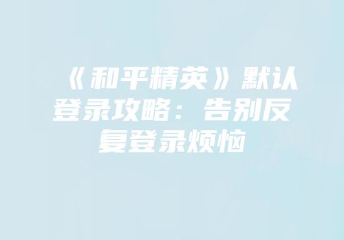 《和平精英》默认登录攻略：告别反复登录烦恼