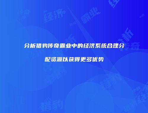 分析猎豹传奇霸业中的经济系统合理分配资源以获得更多优势