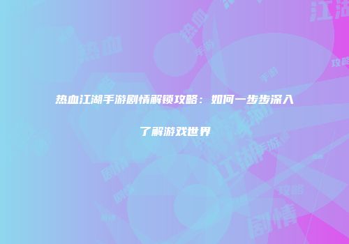 热血江湖手游剧情解锁攻略：如何一步步深入了解游戏世界