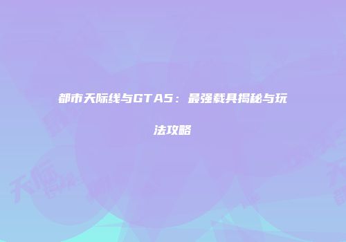 都市天际线与GTA5：最强载具揭秘与玩法攻略
