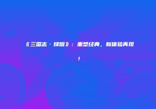 《三国志·烽烟》：重塑经典，新体验再现！