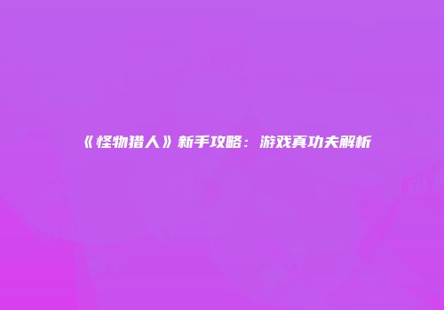 《怪物猎人》新手攻略：游戏真功夫解析