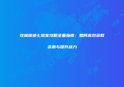 攻城掠地七珍宝攻略全面指南：如何高效获取资源与提升战力