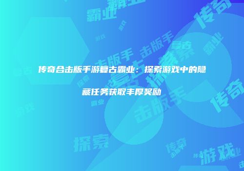 传奇合击版手游复古霸业：探索游戏中的隐藏任务获取丰厚奖励