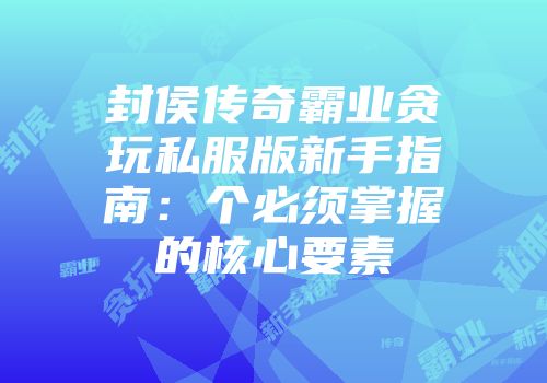 封侯传奇霸业贪玩私服版新手指南：个必须掌握的核心要素
