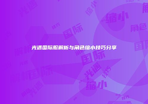 光遇国际服解析与角色缩小技巧分享