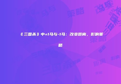 《三国杀》中+1马与-1马：改变距离，影响策略