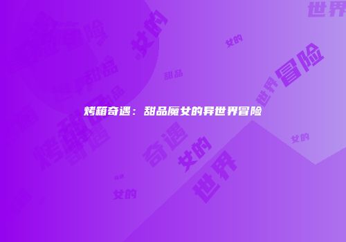 烤箱奇遇：甜品魔女的异世界冒险