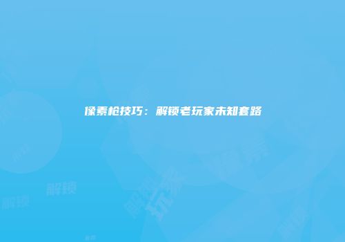 像素枪技巧：解锁老玩家未知套路