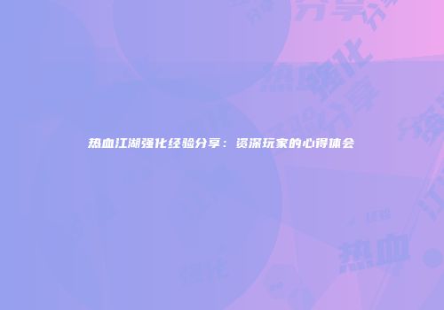 热血江湖强化经验分享：资深玩家的心得体会
