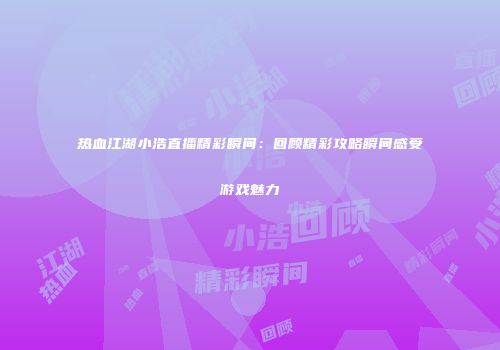 热血江湖小浩直播精彩瞬间：回顾精彩攻略瞬间感受游戏魅力