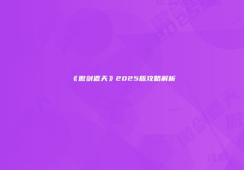 《傲剑遮天》2025版攻略解析