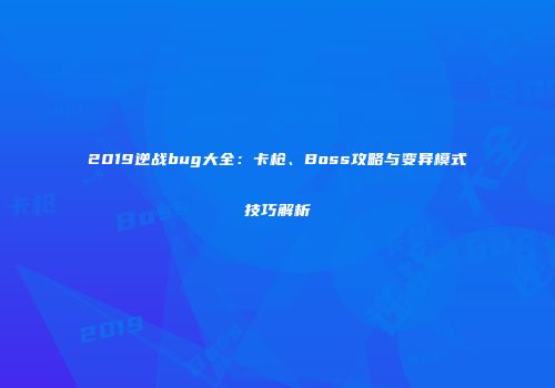 2019逆战bug大全：卡枪、Boss攻略与变异模式技巧解析