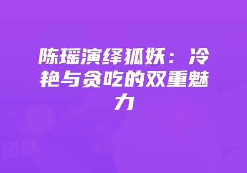 陈瑶演绎狐妖：冷艳与贪吃的双重魅力