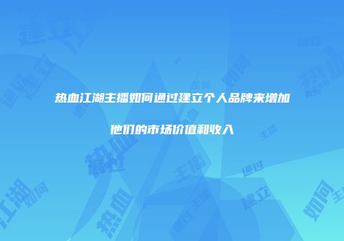 热血江湖主播如何通过建立个人品牌来增加他们的市场价值和收入