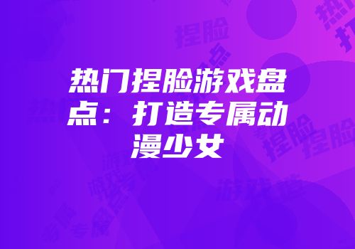 热门捏脸游戏盘点：打造专属动漫少女