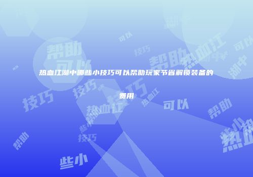 热血江湖中哪些小技巧可以帮助玩家节省解锁装备的费用