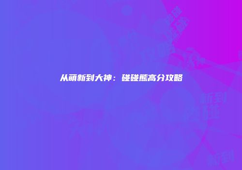从萌新到大神：碰碰熊高分攻略