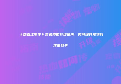 《热血江湖传》宠物技能升级指南:如何提升宠物的攻击效率