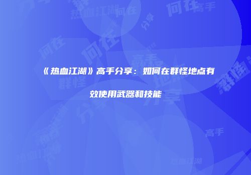 《热血江湖》高手分享：如何在群怪地点有效使用武器和技能