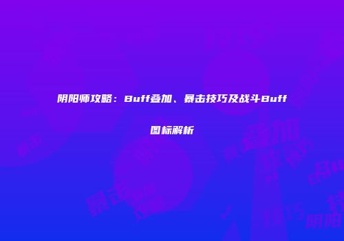阴阳师攻略：Buff叠加、暴击技巧及战斗Buff图标解析