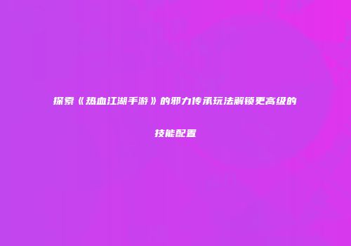 探索《热血江湖手游》的邪力传承玩法解锁更高级的技能配置