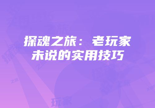 探魂之旅：老玩家未说的实用技巧