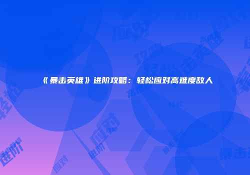 《暴击英雄》进阶攻略：轻松应对高难度敌人