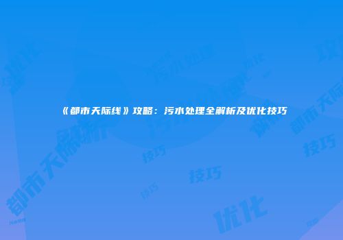 《都市天际线》攻略：污水处理全解析及优化技巧