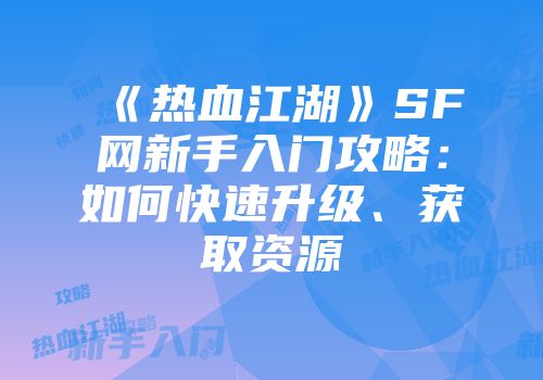 《热血江湖》SF网新手入门攻略：如何快速升级、获取资源