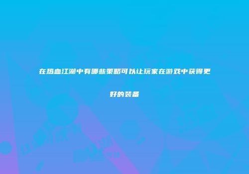 在热血江湖中有哪些策略可以让玩家在游戏中获得更好的装备