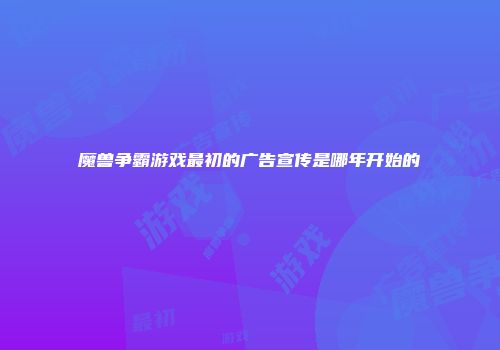 魔兽争霸游戏最初的广告宣传是哪年开始的