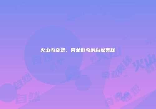 火山岛奇观：男女群岛的自然奥秘