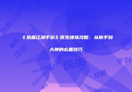 《热血江湖手游》医生锤炼攻略：从新手到大神的必备技巧