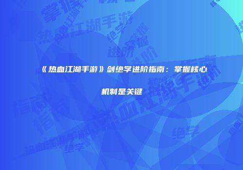 《热血江湖手游》剑绝学进阶指南：掌握核心机制是关键