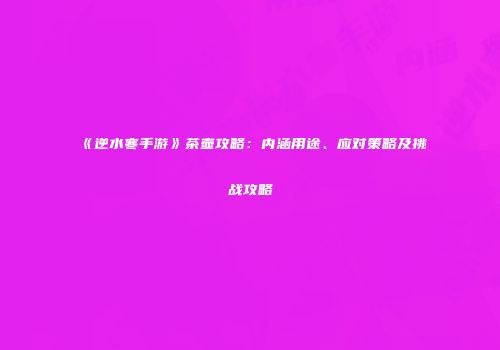 《逆水寒手游》茶壶攻略：内涵用途、应对策略及挑战攻略