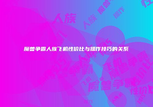 魔兽争霸人族飞机性价比与操作技巧的关系