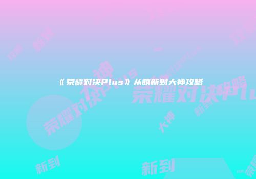 《荣耀对决Plus》从萌新到大神攻略