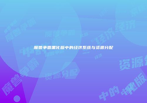 魔兽争霸黑化版中的经济系统与资源分配