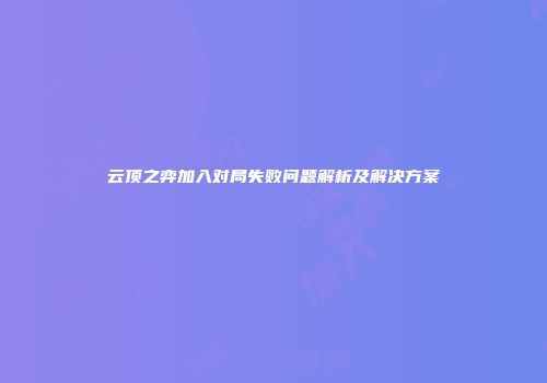 云顶之弈加入对局失败问题解析及解决方案